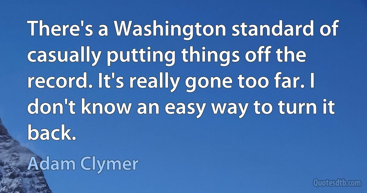 There's a Washington standard of casually putting things off the record. It's really gone too far. I don't know an easy way to turn it back. (Adam Clymer)