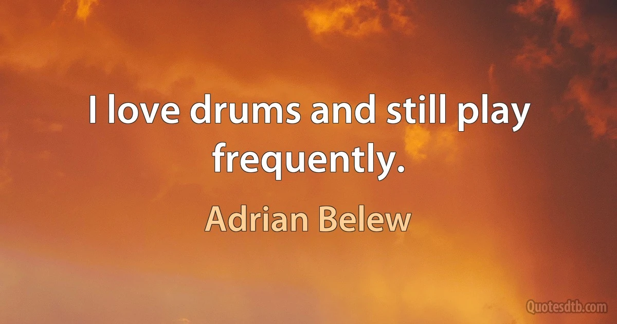 I love drums and still play frequently. (Adrian Belew)