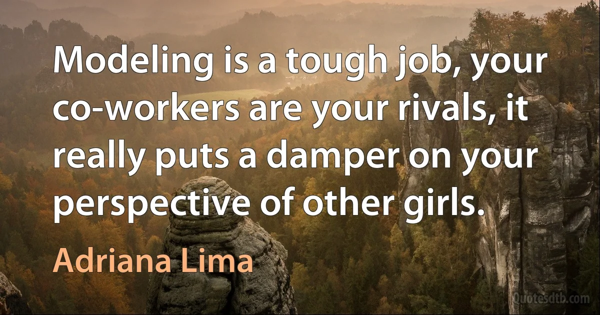 Modeling is a tough job, your co-workers are your rivals, it really puts a damper on your perspective of other girls. (Adriana Lima)