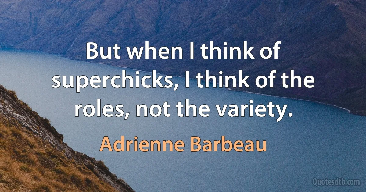 But when I think of superchicks, I think of the roles, not the variety. (Adrienne Barbeau)