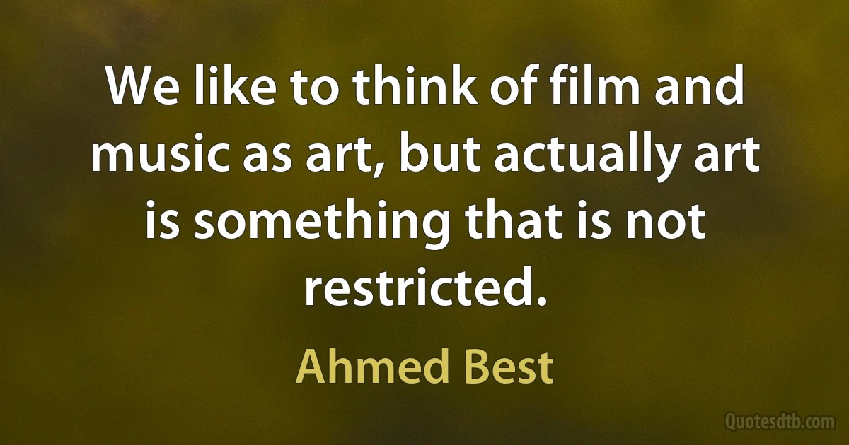 We like to think of film and music as art, but actually art is something that is not restricted. (Ahmed Best)