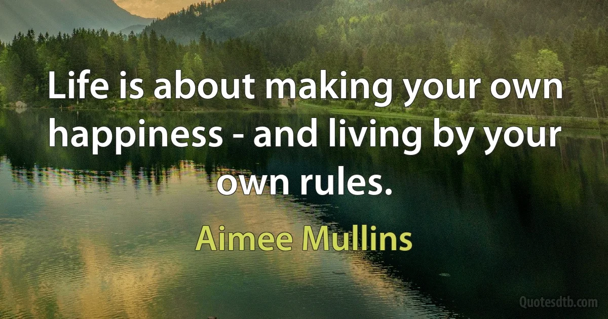 Life is about making your own happiness - and living by your own rules. (Aimee Mullins)