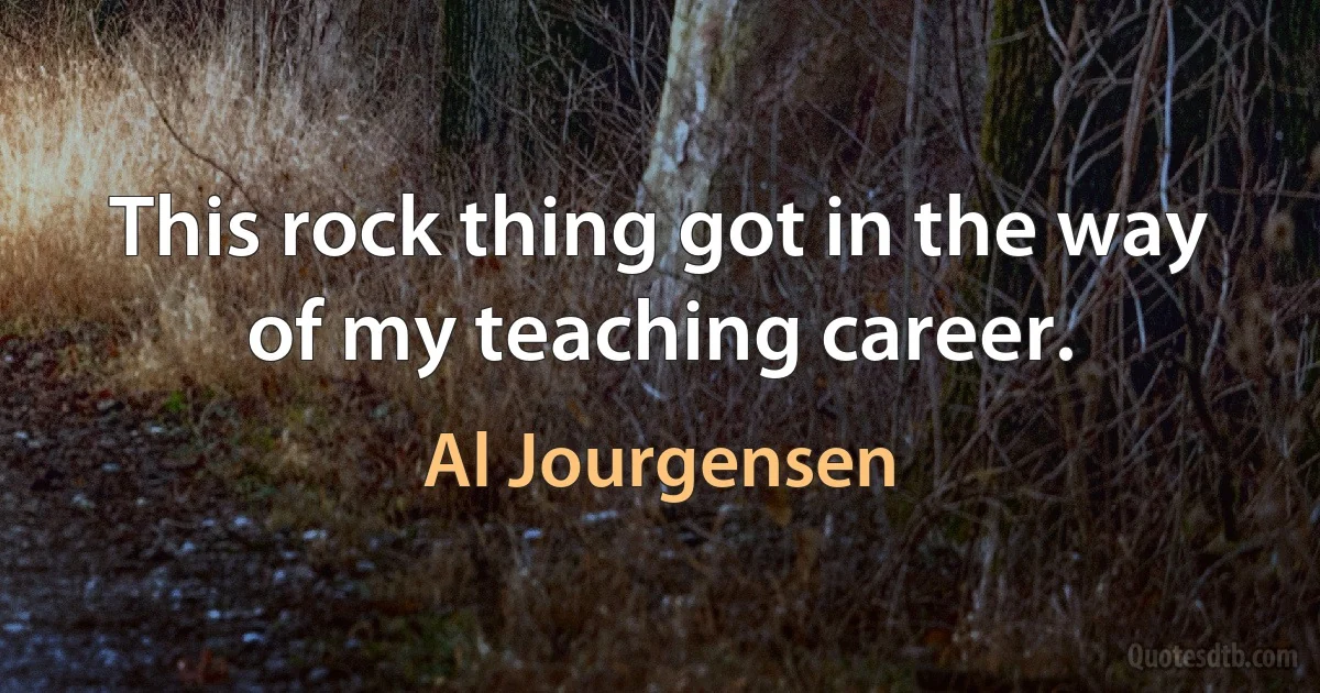 This rock thing got in the way of my teaching career. (Al Jourgensen)