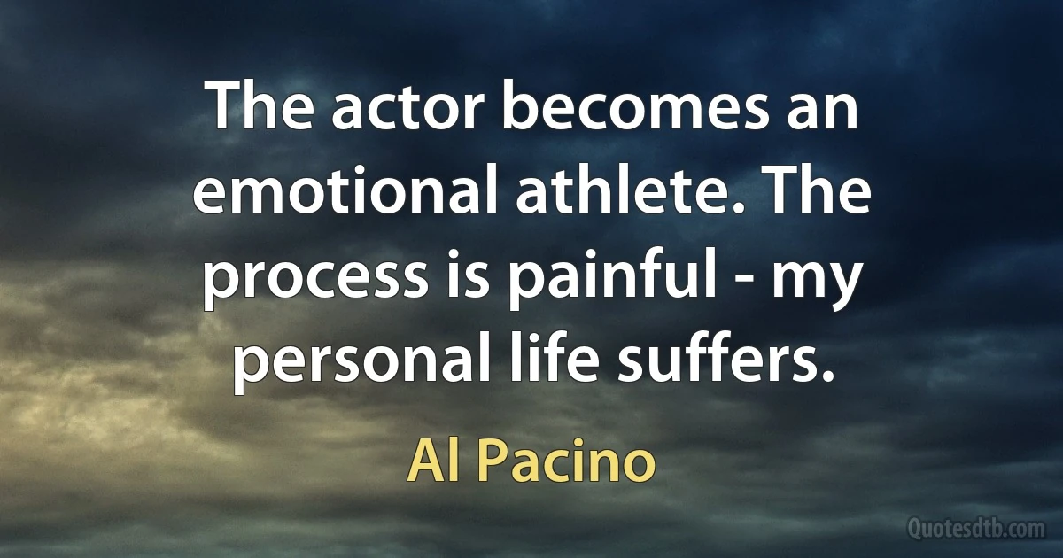 The actor becomes an emotional athlete. The process is painful - my personal life suffers. (Al Pacino)