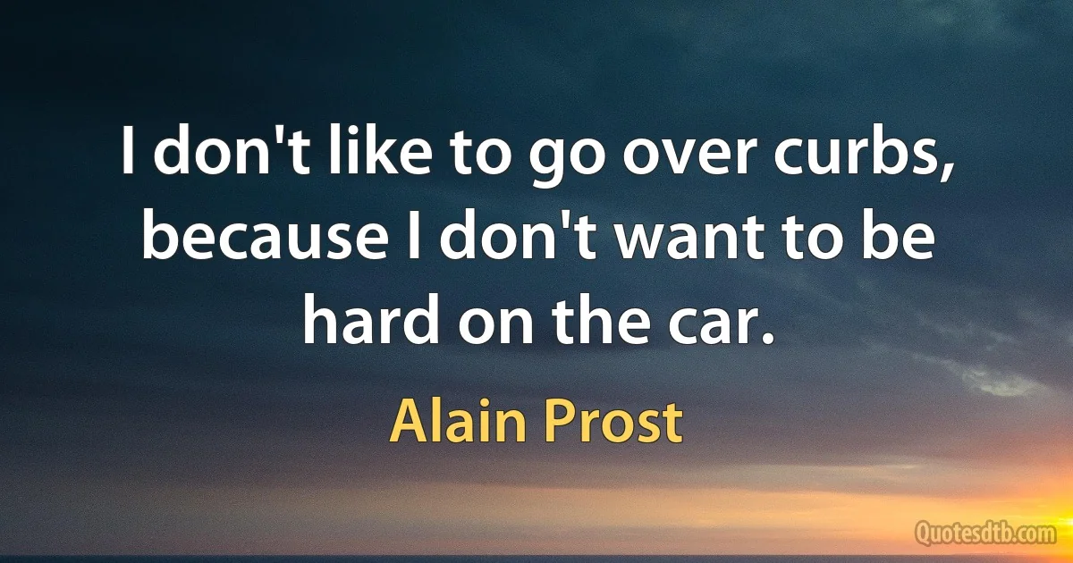 I don't like to go over curbs, because I don't want to be hard on the car. (Alain Prost)