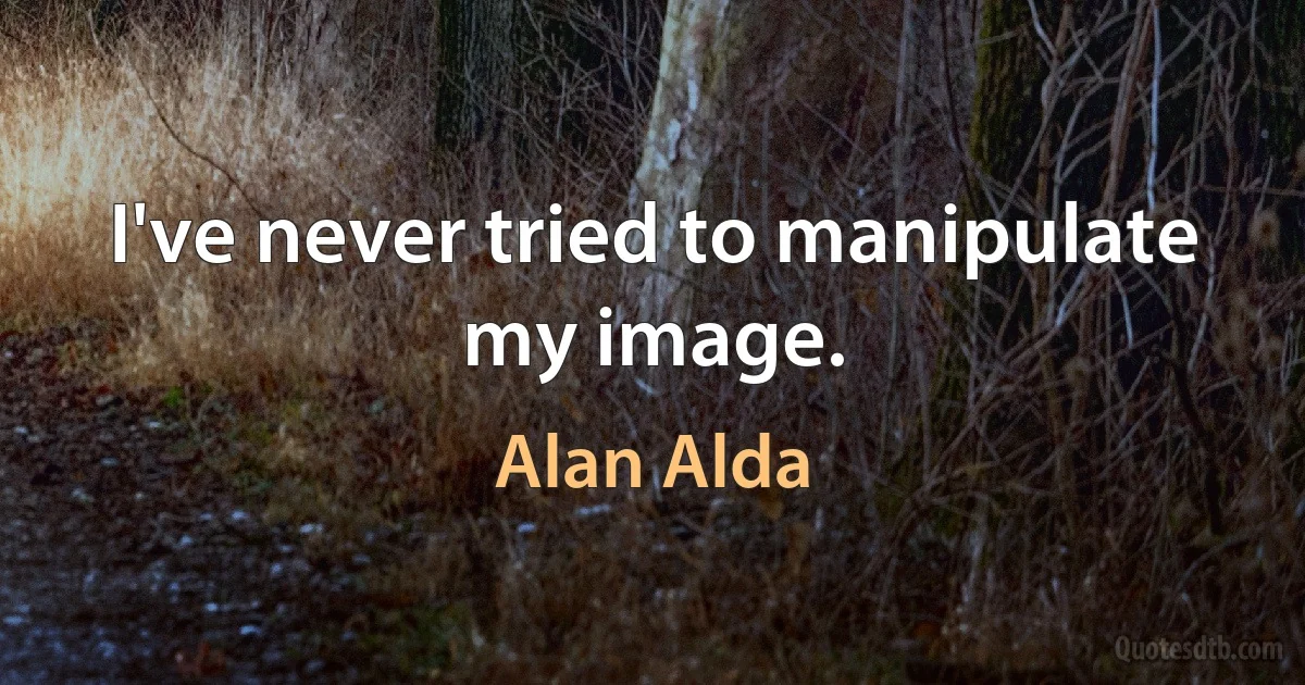 I've never tried to manipulate my image. (Alan Alda)