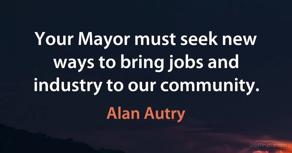 Your Mayor must seek new ways to bring jobs and industry to our community. (Alan Autry)