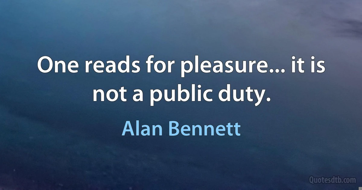 One reads for pleasure... it is not a public duty. (Alan Bennett)