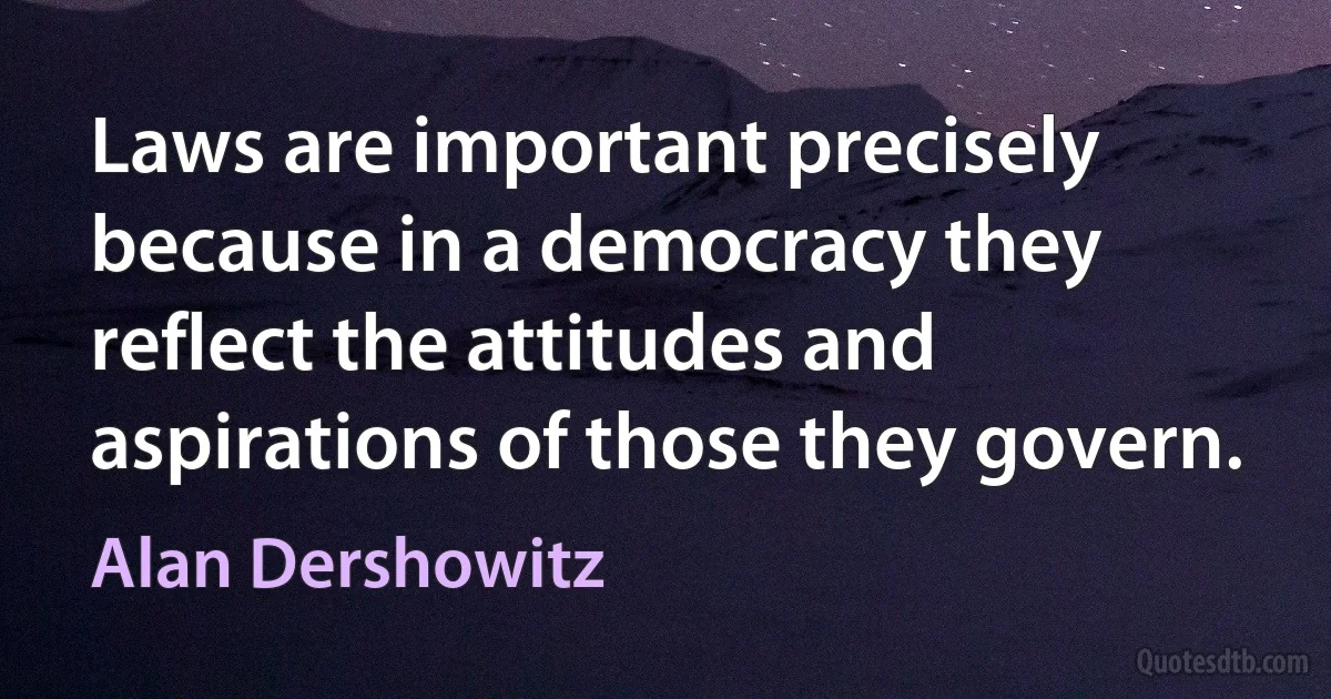 Laws are important precisely because in a democracy they reflect the attitudes and aspirations of those they govern. (Alan Dershowitz)