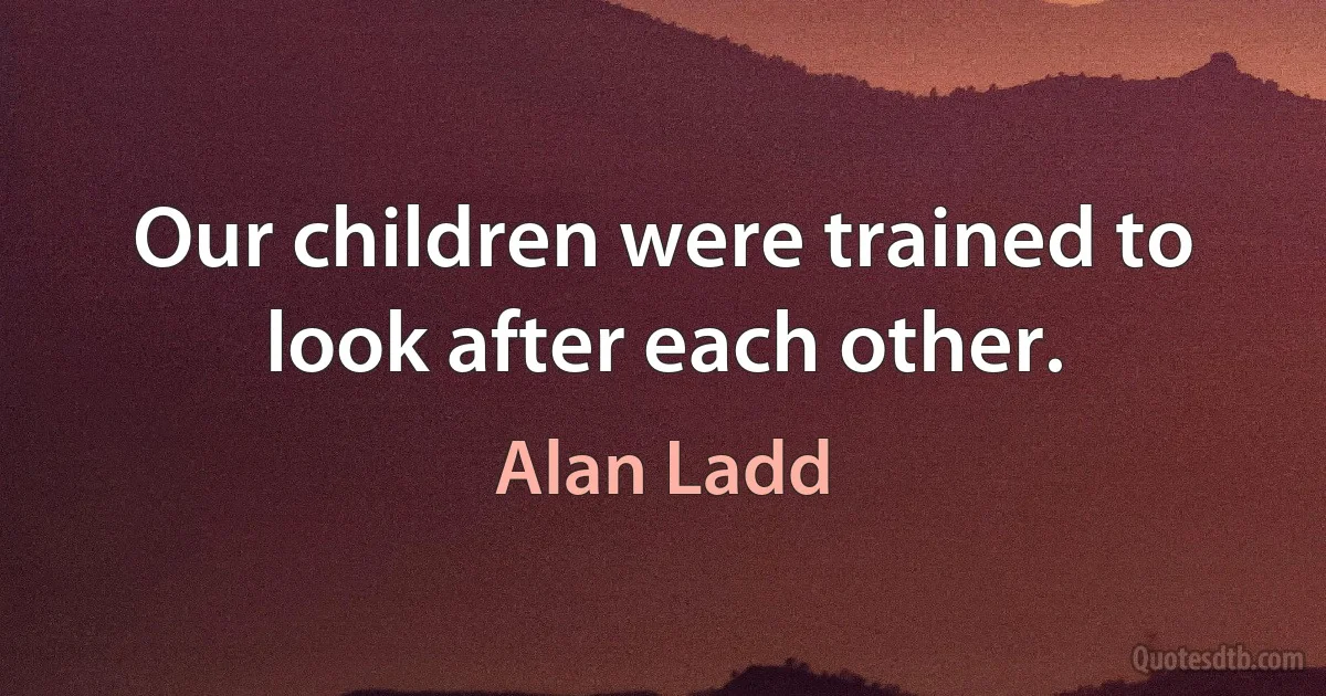 Our children were trained to look after each other. (Alan Ladd)