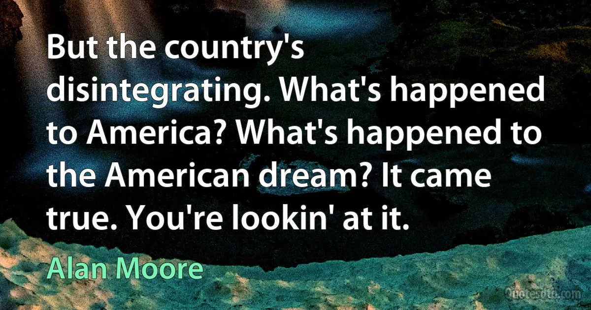 But the country's disintegrating. What's happened to America? What's happened to the American dream? It came true. You're lookin' at it. (Alan Moore)