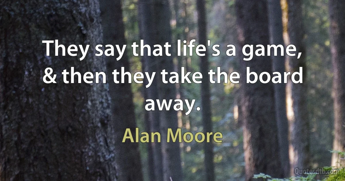 They say that life's a game, & then they take the board away. (Alan Moore)