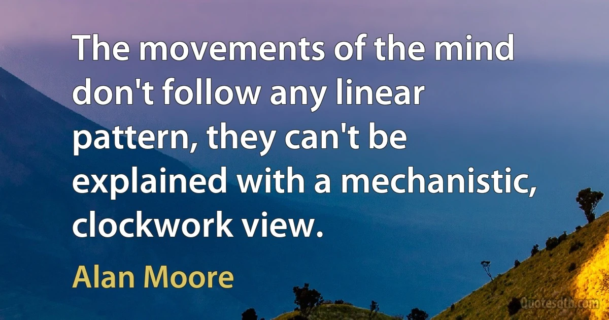 The movements of the mind don't follow any linear pattern, they can't be explained with a mechanistic, clockwork view. (Alan Moore)