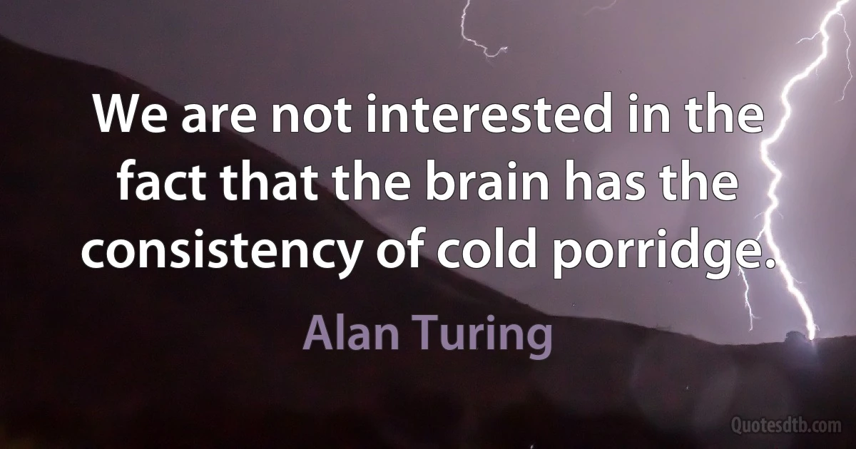 We are not interested in the fact that the brain has the consistency of cold porridge. (Alan Turing)