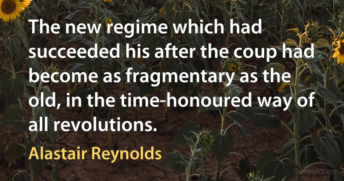 The new regime which had succeeded his after the coup had become as fragmentary as the old, in the time-honoured way of all revolutions. (Alastair Reynolds)