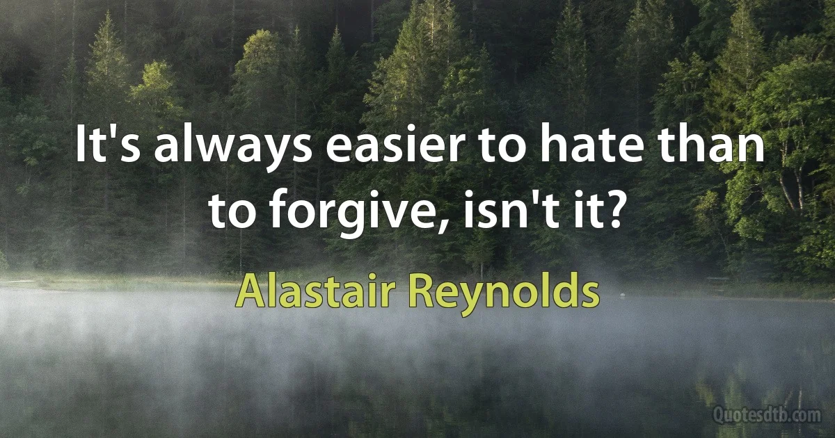 It's always easier to hate than to forgive, isn't it? (Alastair Reynolds)