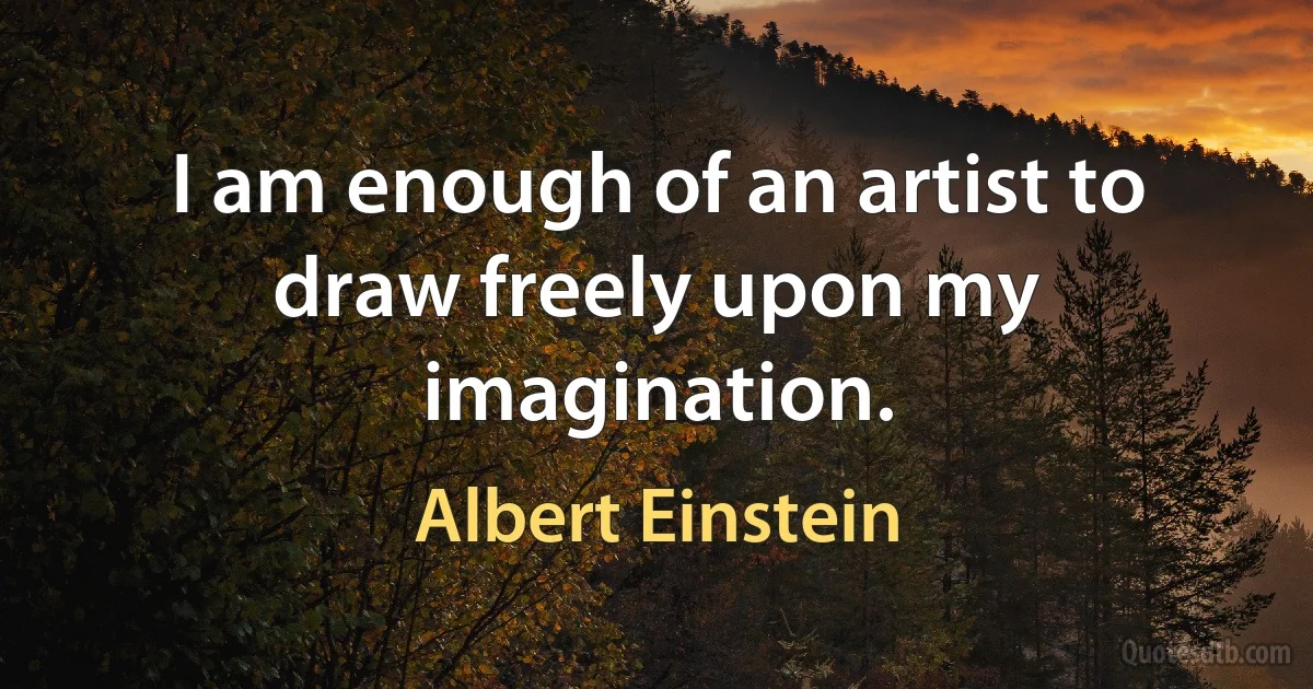 I am enough of an artist to draw freely upon my imagination. (Albert Einstein)