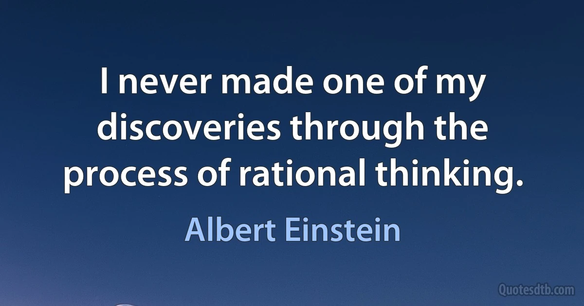 I never made one of my discoveries through the process of rational thinking. (Albert Einstein)