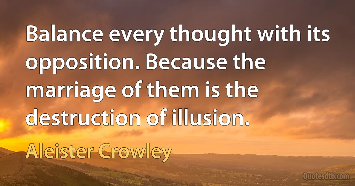 Balance every thought with its opposition. Because the marriage of them is the destruction of illusion. (Aleister Crowley)