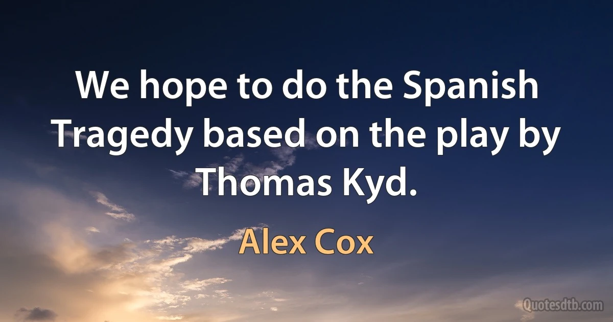 We hope to do the Spanish Tragedy based on the play by Thomas Kyd. (Alex Cox)