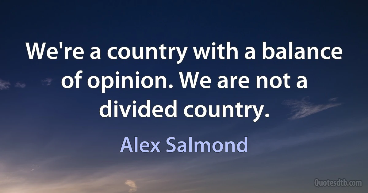 We're a country with a balance of opinion. We are not a divided country. (Alex Salmond)