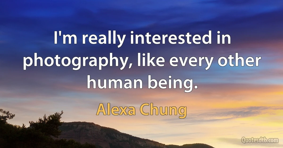 I'm really interested in photography, like every other human being. (Alexa Chung)