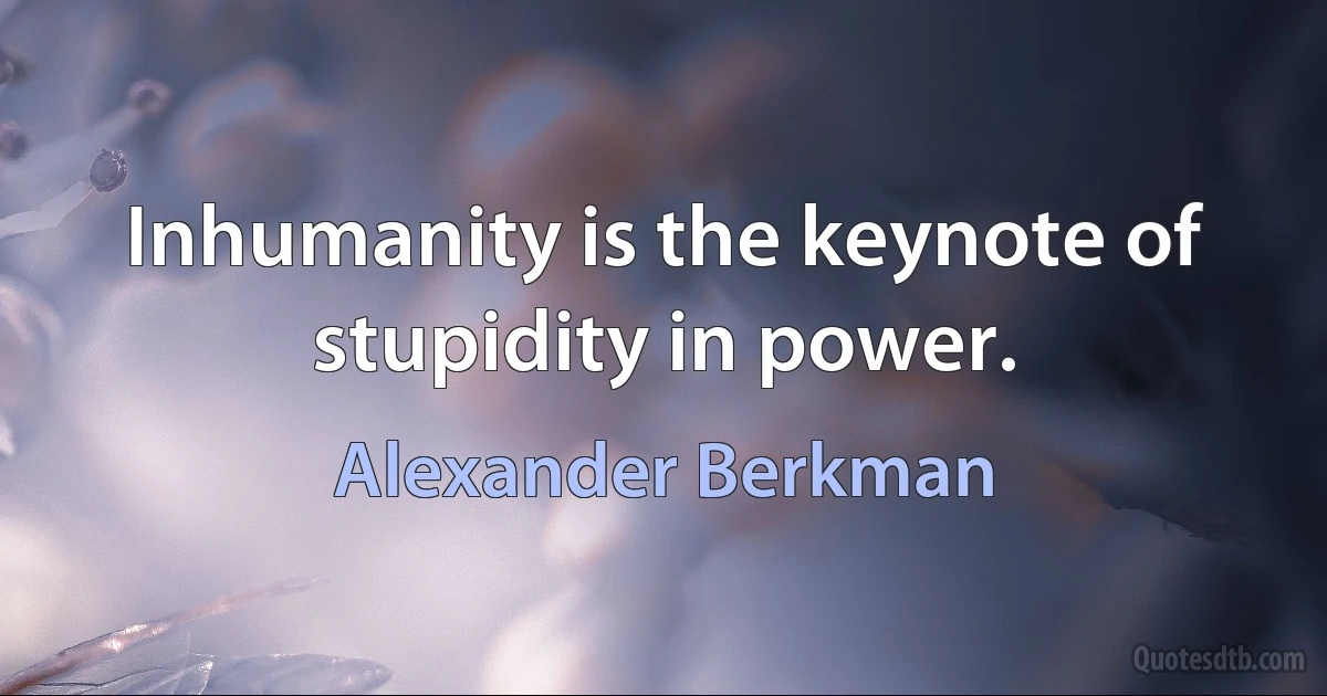 Inhumanity is the keynote of stupidity in power. (Alexander Berkman)