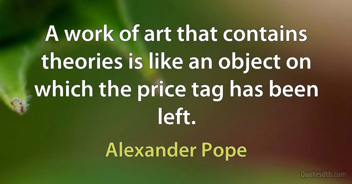 A work of art that contains theories is like an object on which the price tag has been left. (Alexander Pope)