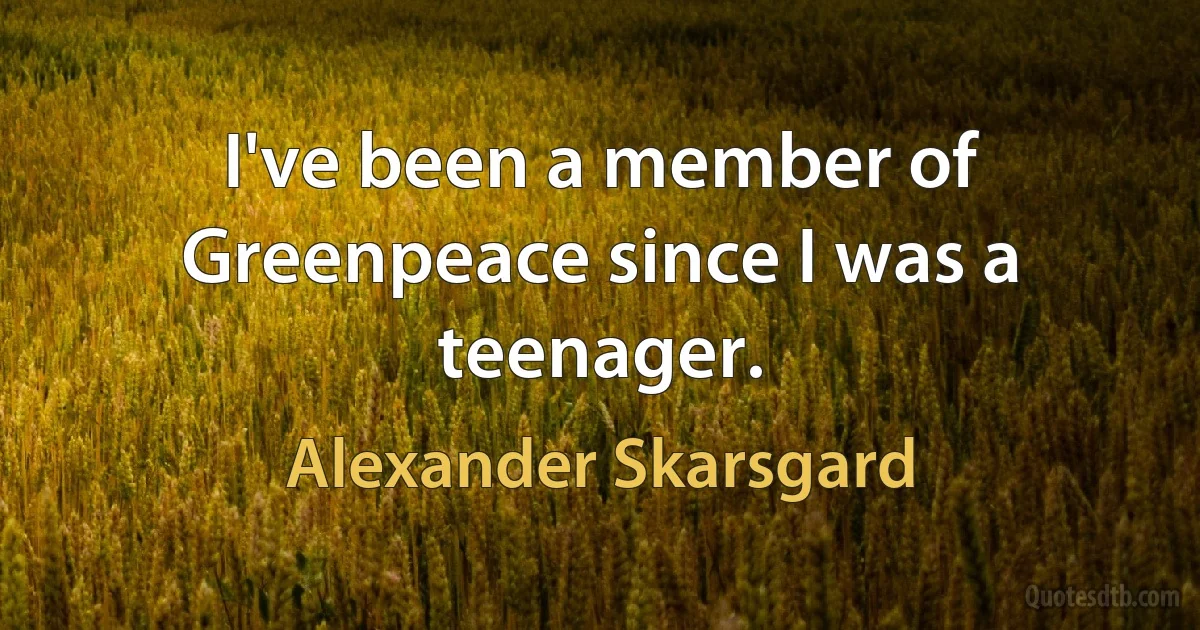 I've been a member of Greenpeace since I was a teenager. (Alexander Skarsgard)