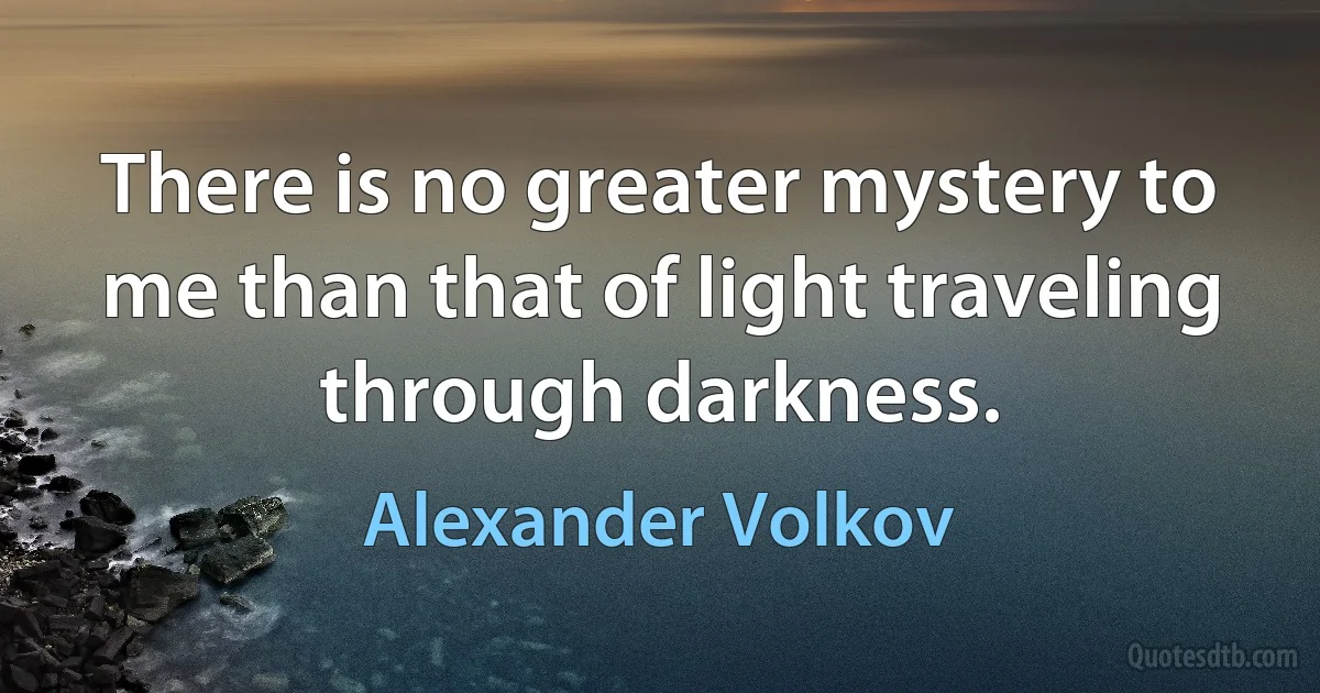 There is no greater mystery to me than that of light traveling through darkness. (Alexander Volkov)