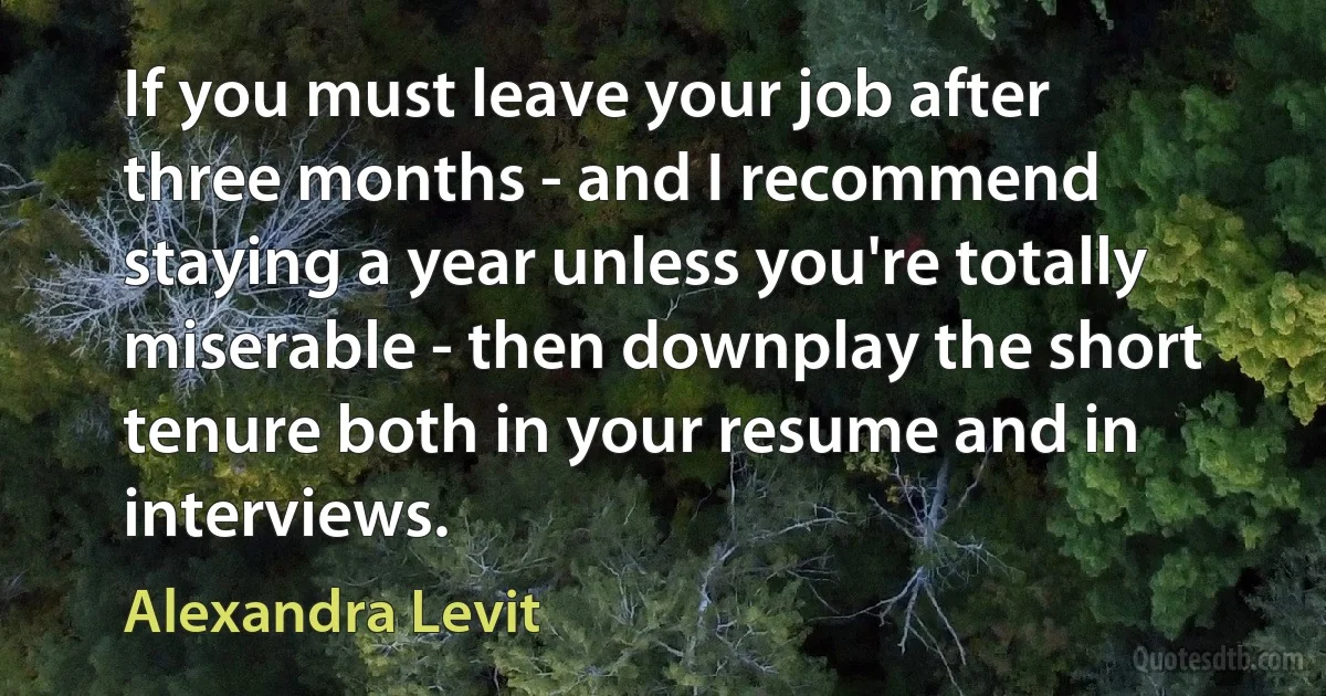 If you must leave your job after three months - and I recommend staying a year unless you're totally miserable - then downplay the short tenure both in your resume and in interviews. (Alexandra Levit)