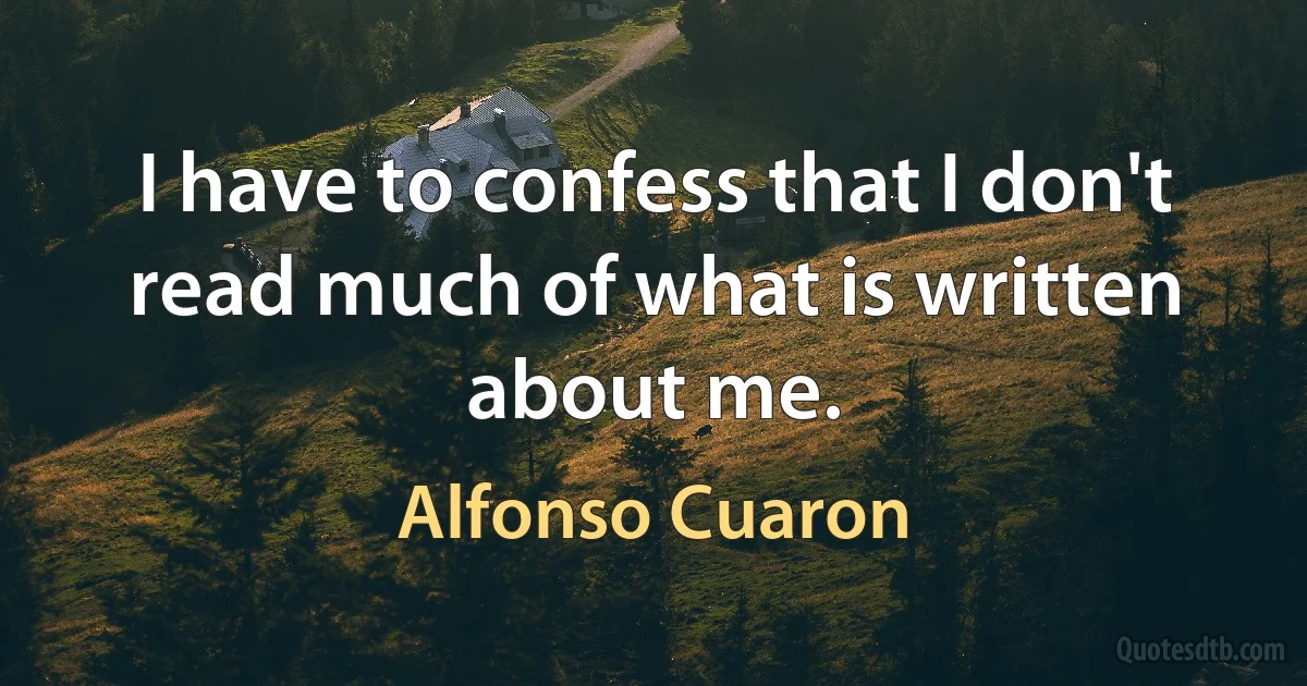 I have to confess that I don't read much of what is written about me. (Alfonso Cuaron)