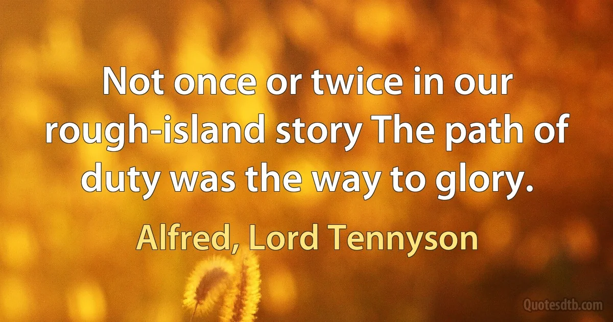 Not once or twice in our rough-island story The path of duty was the way to glory. (Alfred, Lord Tennyson)