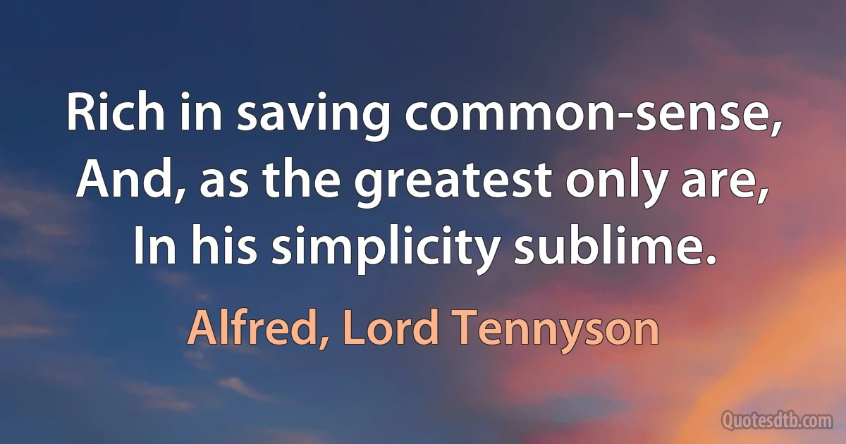 Rich in saving common-sense, And, as the greatest only are, In his simplicity sublime. (Alfred, Lord Tennyson)