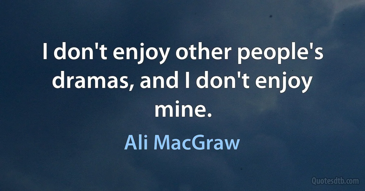 I don't enjoy other people's dramas, and I don't enjoy mine. (Ali MacGraw)