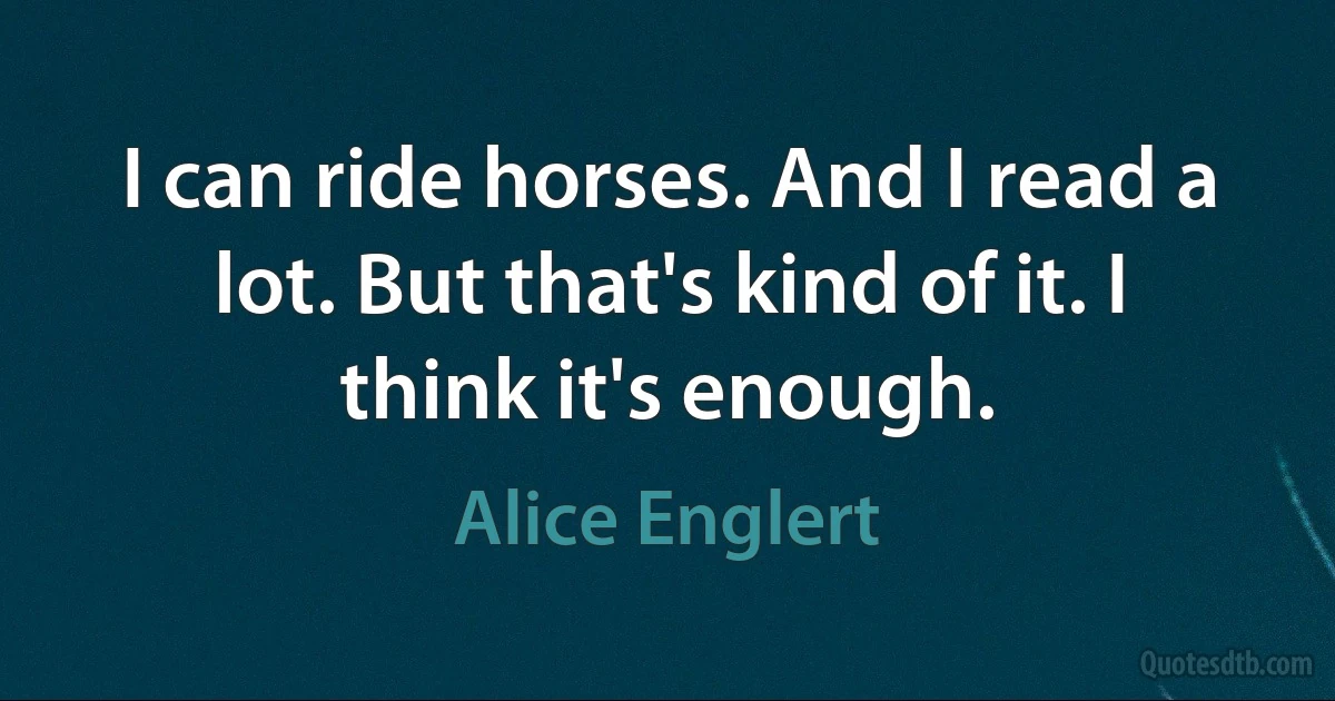 I can ride horses. And I read a lot. But that's kind of it. I think it's enough. (Alice Englert)