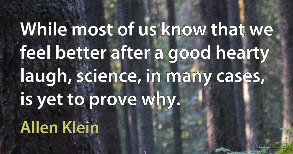 While most of us know that we feel better after a good hearty laugh, science, in many cases, is yet to prove why. (Allen Klein)