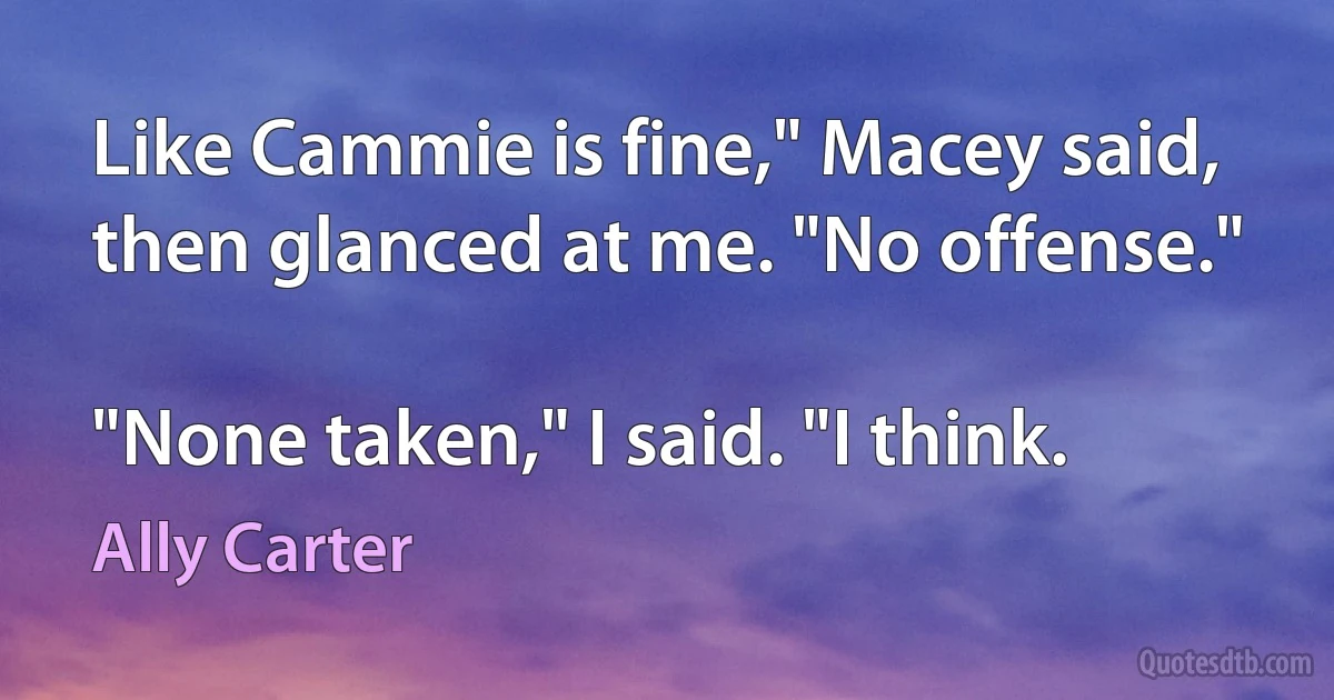 Like Cammie is fine," Macey said, then glanced at me. "No offense."

"None taken," I said. "I think. (Ally Carter)