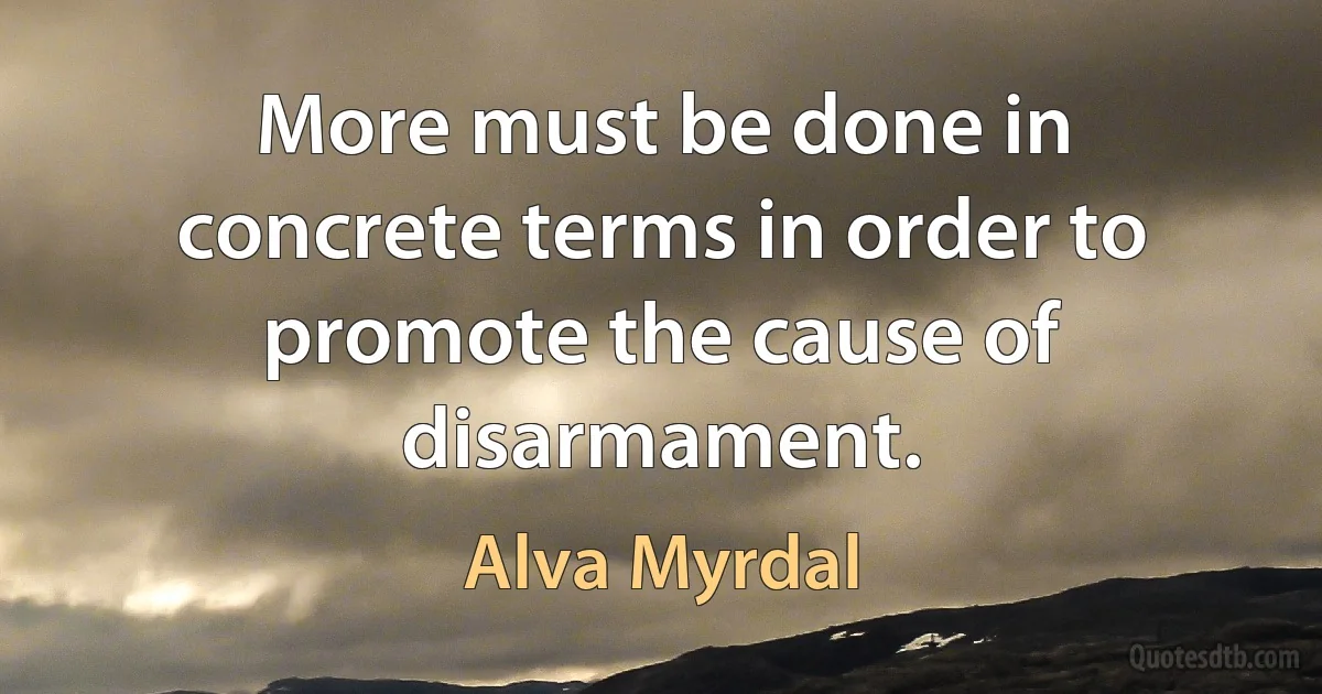 More must be done in concrete terms in order to promote the cause of disarmament. (Alva Myrdal)