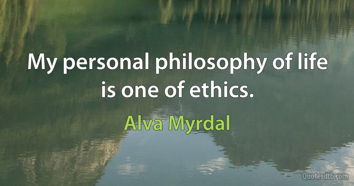 My personal philosophy of life is one of ethics. (Alva Myrdal)