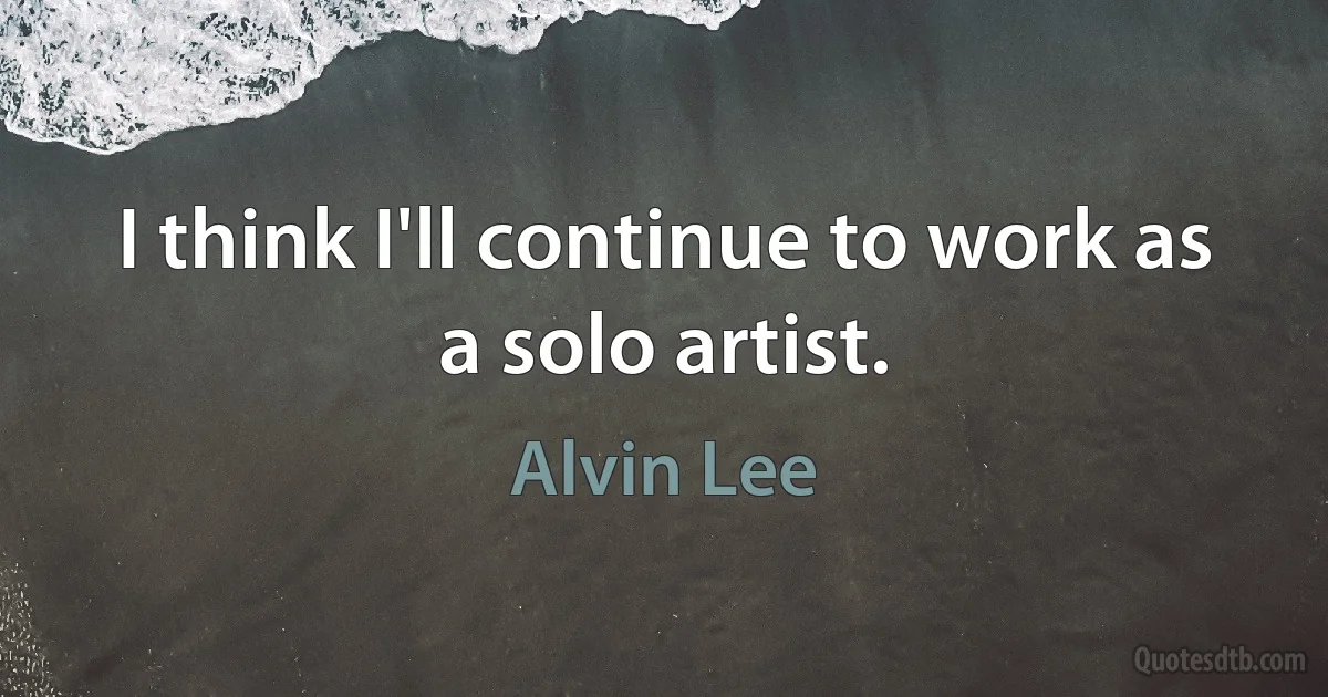 I think I'll continue to work as a solo artist. (Alvin Lee)