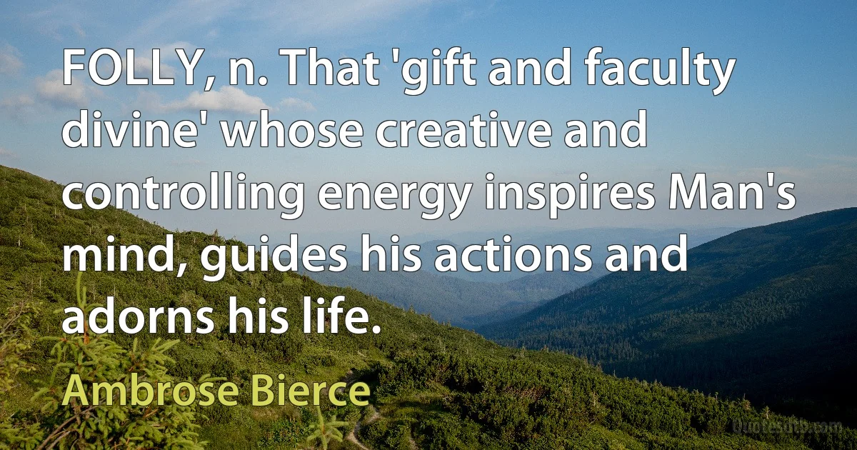 FOLLY, n. That 'gift and faculty divine' whose creative and controlling energy inspires Man's mind, guides his actions and adorns his life. (Ambrose Bierce)