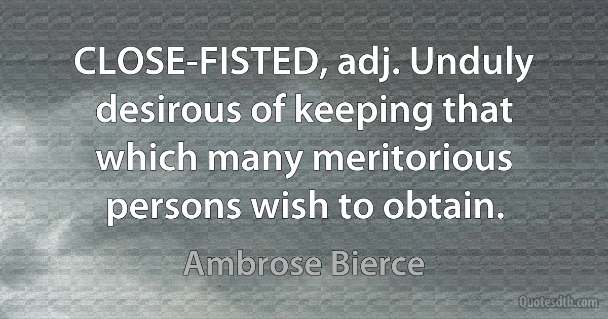 CLOSE-FISTED, adj. Unduly desirous of keeping that which many meritorious persons wish to obtain. (Ambrose Bierce)