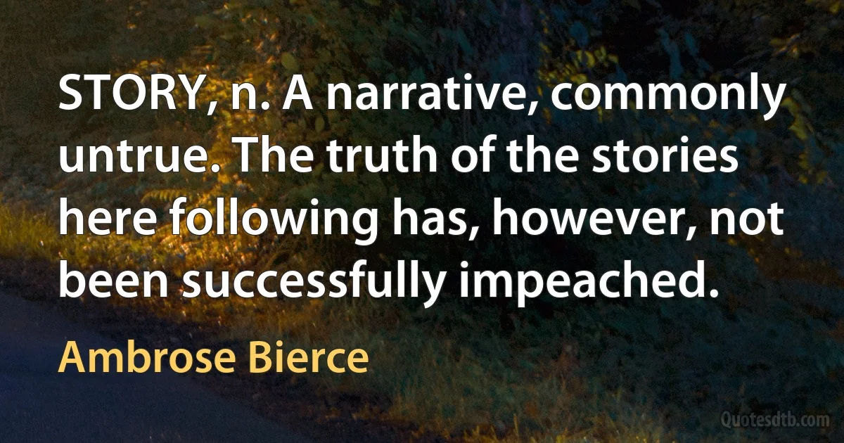 STORY, n. A narrative, commonly untrue. The truth of the stories here following has, however, not been successfully impeached. (Ambrose Bierce)