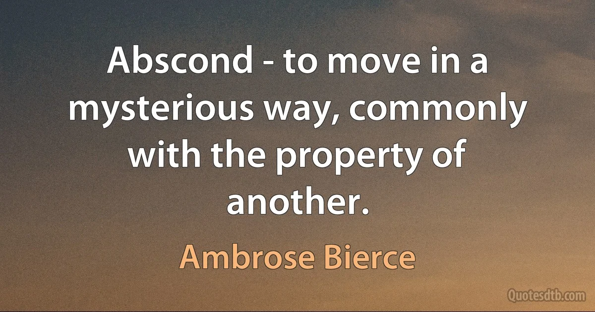 Abscond - to move in a mysterious way, commonly with the property of another. (Ambrose Bierce)