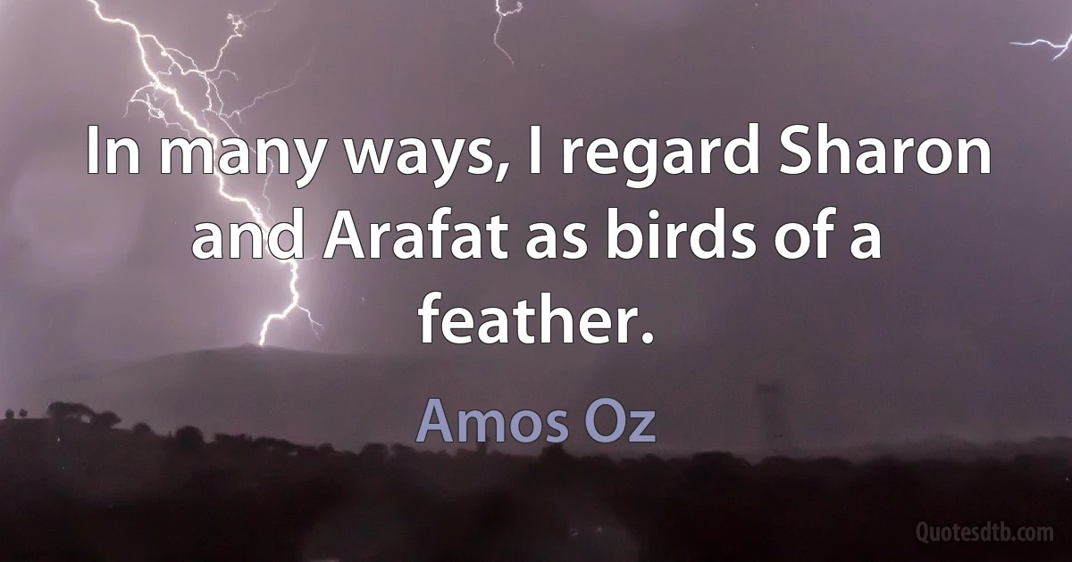 In many ways, I regard Sharon and Arafat as birds of a feather. (Amos Oz)