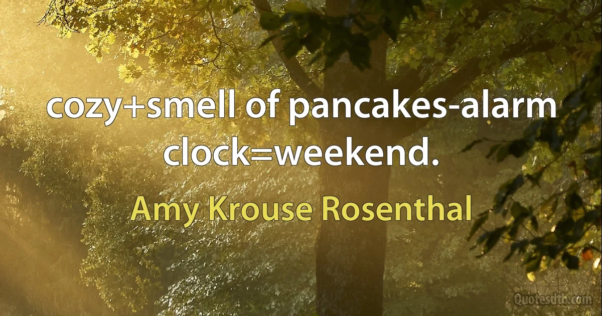 cozy+smell of pancakes-alarm clock=weekend. (Amy Krouse Rosenthal)