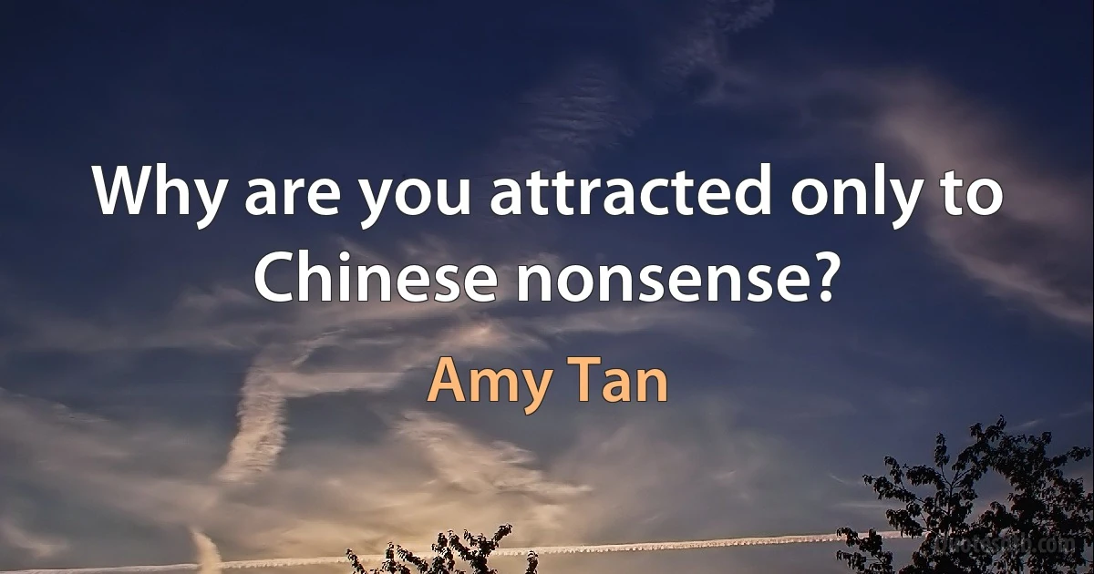 Why are you attracted only to Chinese nonsense? (Amy Tan)