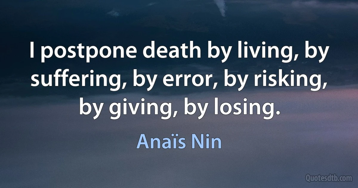 I postpone death by living, by suffering, by error, by risking, by giving, by losing. (Anaïs Nin)