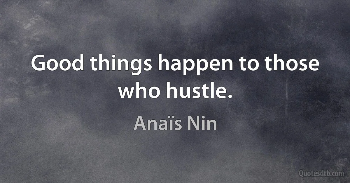 Good things happen to those who hustle. (Anaïs Nin)